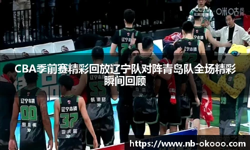 CBA季前赛精彩回放辽宁队对阵青岛队全场精彩瞬间回顾