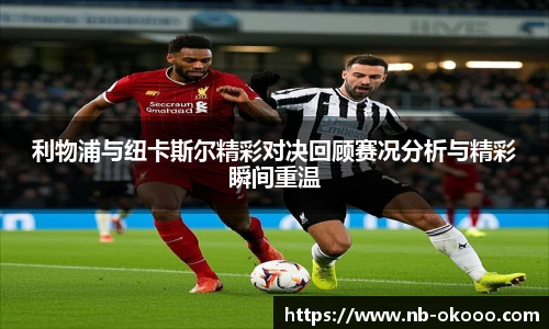 利物浦与纽卡斯尔精彩对决回顾赛况分析与精彩瞬间重温